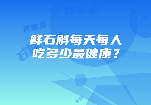 鲜石斛每天每人吃多少最健康？