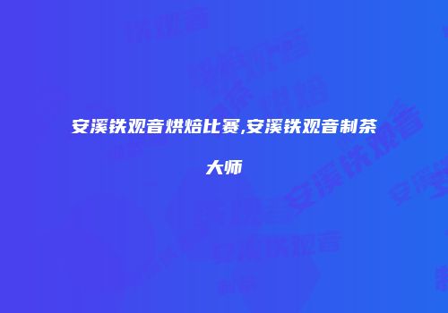 安溪铁观音烘焙比赛,安溪铁观音制茶大师