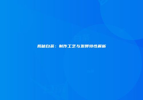 揭秘白茶：制作工艺与发酵特性解析