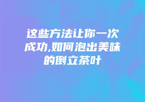 这些方法让你一次成功,如何泡出美味的倒立茶叶