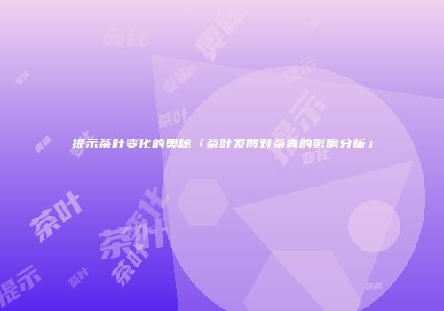 提示茶叶变化的奥秘「茶叶发酵对茶青的影响分析」