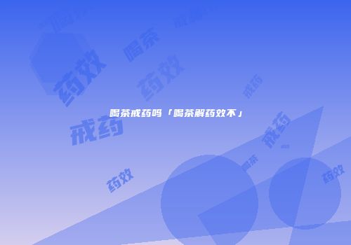 喝茶戒药吗「喝茶解药效不」