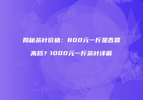 揭秘茶叶价格：800元一斤是否算高档？1000元一斤茶叶详解