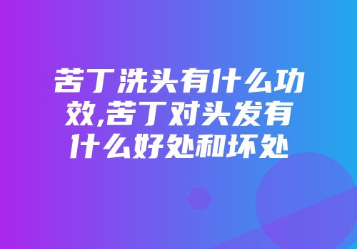 苦丁洗头有什么功效,苦丁对头发有什么好处和坏处