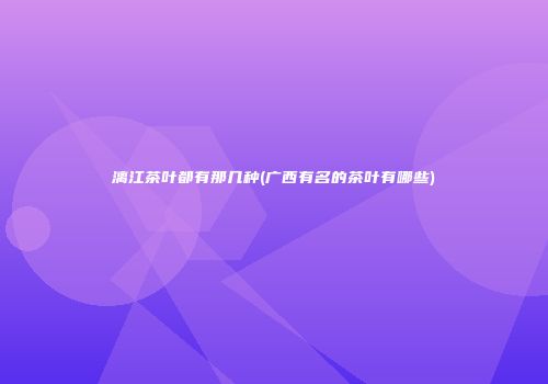 漓江茶叶都有那几种(广西有名的茶叶有哪些)
