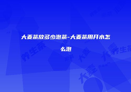 大麦茶放多少泡茶-大麦茶用开水怎么泡