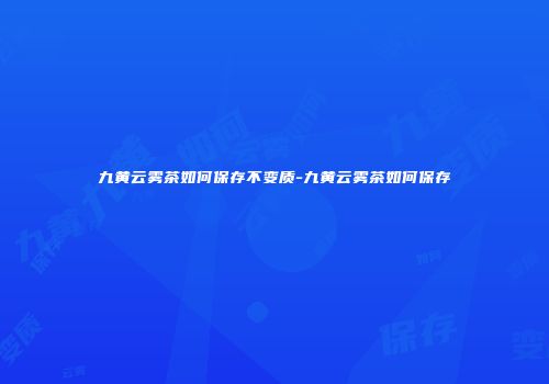 九黄云雾茶如何保存不变质-九黄云雾茶如何保存