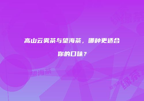 高山云雾茶与望海茶，哪种更适合你的口味？