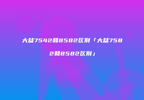大益7542和8582区别「大益7582和8582区别」