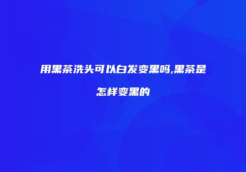 用黑茶洗头可以白发变黑吗,黑茶是怎样变黑的