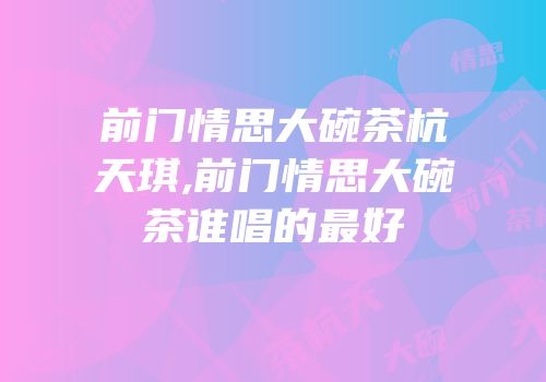 前门情思大碗茶杭天琪,前门情思大碗茶谁唱的最好