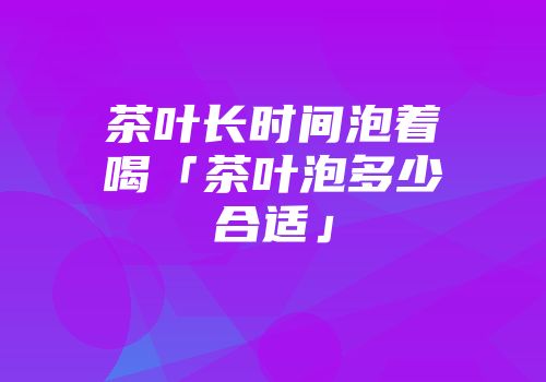 茶叶长时间泡着喝「茶叶泡多少合适」