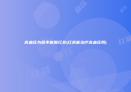 高血压为啥不能喝红茶(红茶能治疗高血压吗)