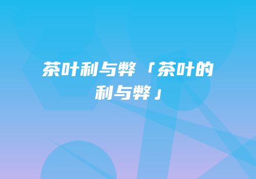 茶叶利与弊「茶叶的利与弊」