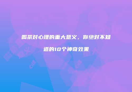 喝茶对心理的重大意义，你绝对不知道的10个神奇效果