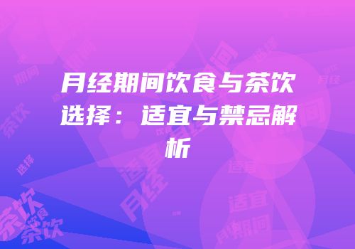 月经期间饮食与茶饮选择：适宜与禁忌解析