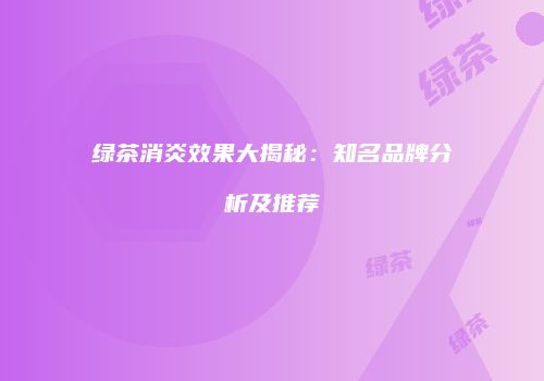 绿茶消炎效果大揭秘：知名品牌分析及推荐