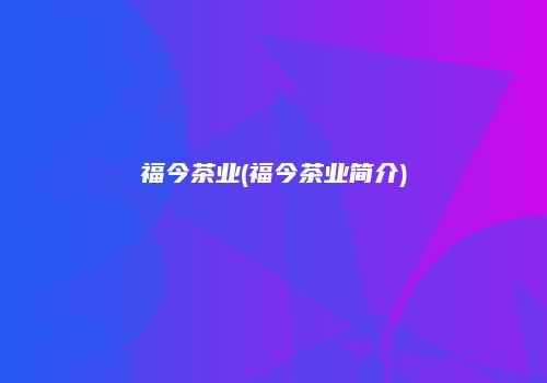 福今茶业(福今茶业简介)