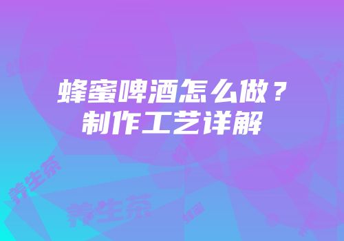 蜂蜜啤酒怎么做？制作工艺详解
