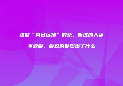 这些“臭名远扬”的茶，听过的人都不敢尝，尝过的都喝出了什么
