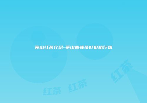 茅山红茶介绍-茅山青锋茶叶价格行情