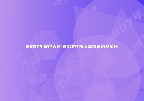 2007年银色大益-2012年银大益茶价格及图片
