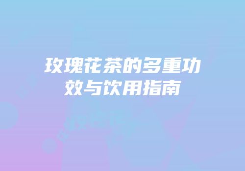 玫瑰花茶的多重功效与饮用指南