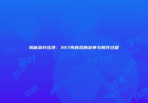 揭秘茶叶压饼：357克背后的故事与制作过程