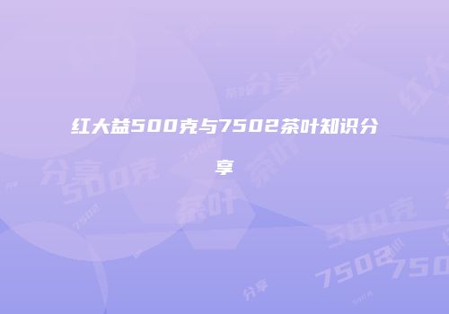 红大益500克与7502茶叶知识分享