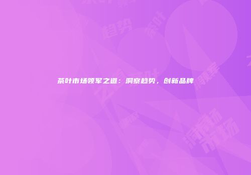 茶叶市场领军之道：洞察趋势，创新品牌