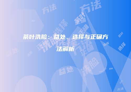 茶叶洗脸：益处、选择与正确方法解析