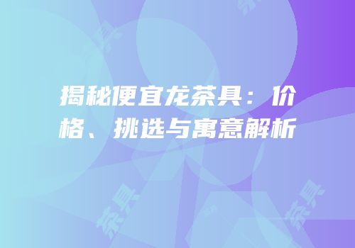 揭秘便宜龙茶具：价格、挑选与寓意解析
