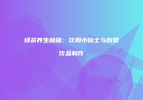 绿茶养生秘籍：饮用小贴士与创意饮品制作