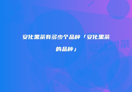 安化黑茶有多少个品种「安化黑茶的品种」