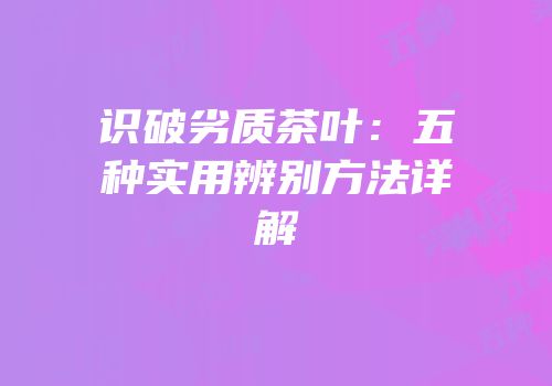 识破劣质茶叶：五种实用辨别方法详解
