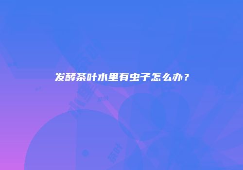 发酵茶叶水里有虫子怎么办？