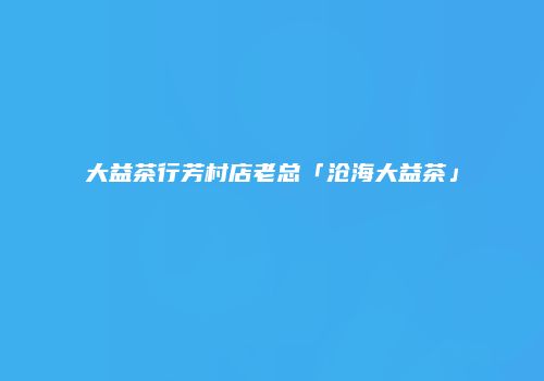 大益茶行芳村店老总「沧海大益茶」