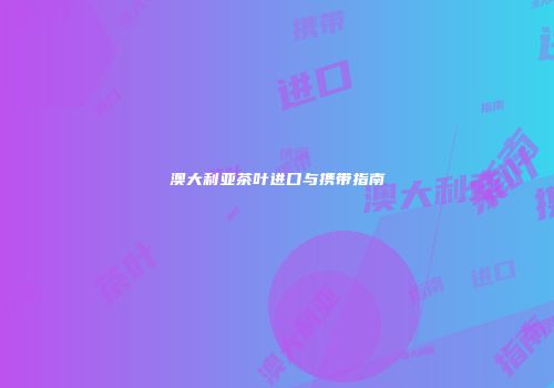 澳大利亚茶叶进口与携带指南