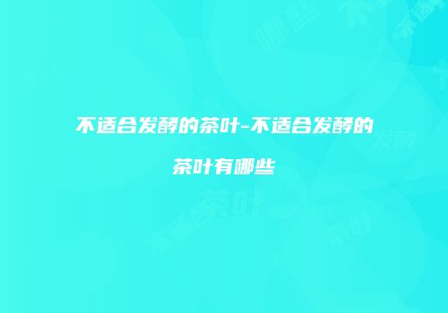 不适合发酵的茶叶-不适合发酵的茶叶有哪些