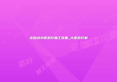 全自动小型茶叶加工设备_大型茶叶机