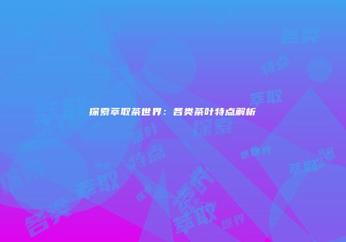 探索萃取茶世界：各类茶叶特点解析