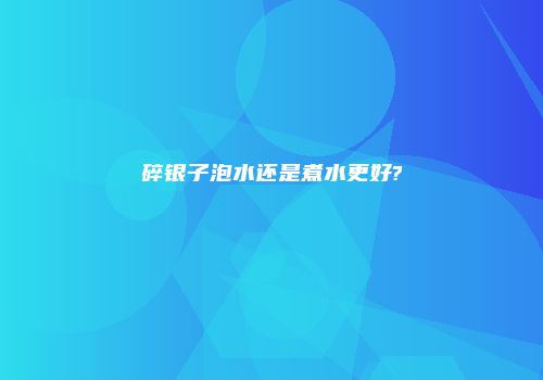 碎银子泡水还是煮水更好?
