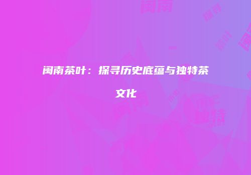 闽南茶叶：探寻历史底蕴与独特茶文化