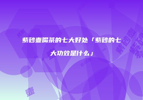 紫砂壶喝茶的七大好处「紫砂的七大功效是什么」
