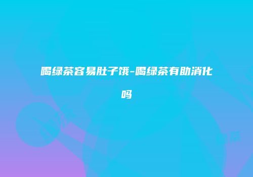 喝绿茶容易肚子饿-喝绿茶有助消化吗