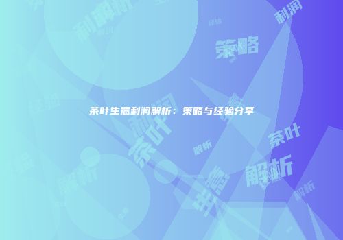 茶叶生意利润解析：策略与经验分享