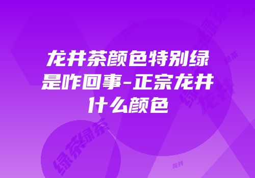龙井茶颜色特别绿是咋回事-正宗龙井什么颜色