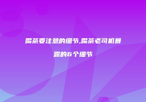 喝茶要注意的细节,喝茶老司机暴露的6个细节