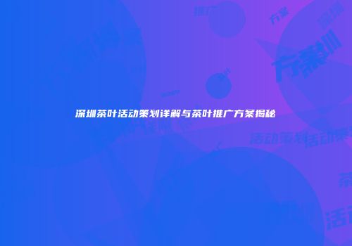 深圳茶叶活动策划详解与茶叶推广方案揭秘