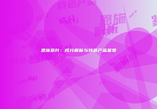 恩施茶叶：成分解析与特色产品鉴赏